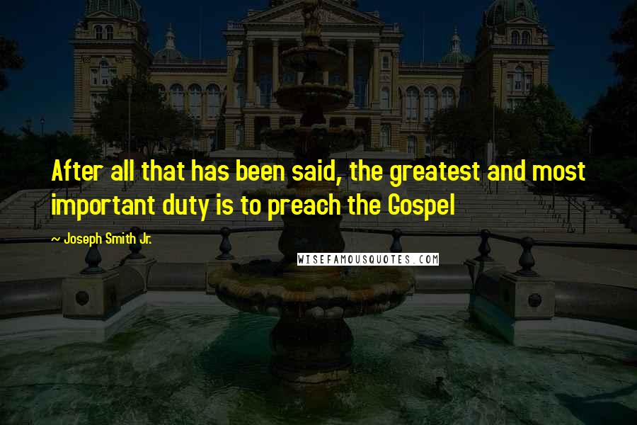 Joseph Smith Jr. Quotes: After all that has been said, the greatest and most important duty is to preach the Gospel