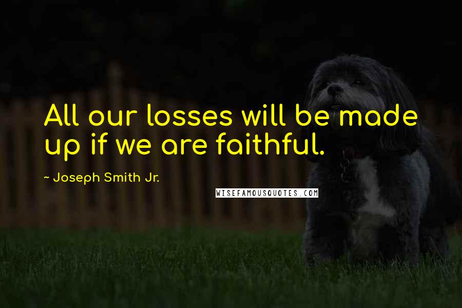 Joseph Smith Jr. Quotes: All our losses will be made up if we are faithful.