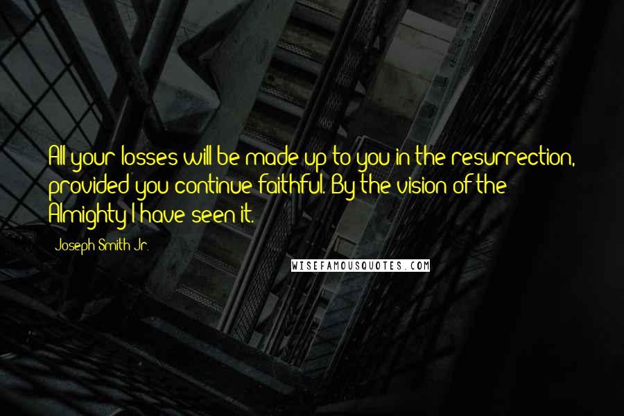 Joseph Smith Jr. Quotes: All your losses will be made up to you in the resurrection, provided you continue faithful. By the vision of the Almighty I have seen it.