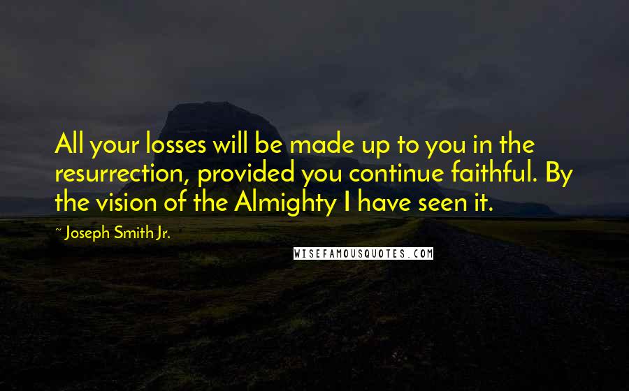 Joseph Smith Jr. Quotes: All your losses will be made up to you in the resurrection, provided you continue faithful. By the vision of the Almighty I have seen it.