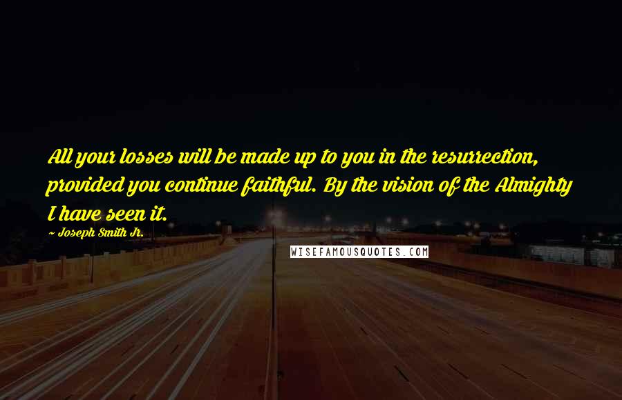 Joseph Smith Jr. Quotes: All your losses will be made up to you in the resurrection, provided you continue faithful. By the vision of the Almighty I have seen it.