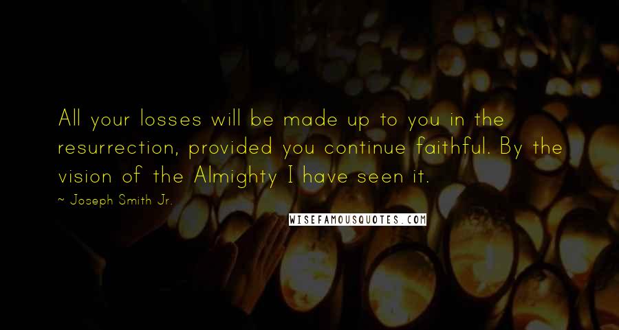 Joseph Smith Jr. Quotes: All your losses will be made up to you in the resurrection, provided you continue faithful. By the vision of the Almighty I have seen it.
