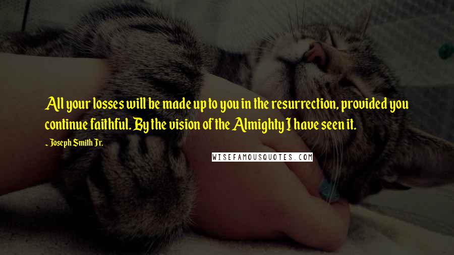 Joseph Smith Jr. Quotes: All your losses will be made up to you in the resurrection, provided you continue faithful. By the vision of the Almighty I have seen it.