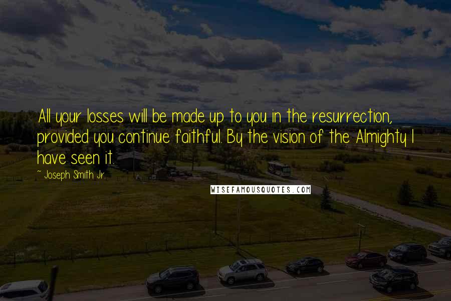 Joseph Smith Jr. Quotes: All your losses will be made up to you in the resurrection, provided you continue faithful. By the vision of the Almighty I have seen it.