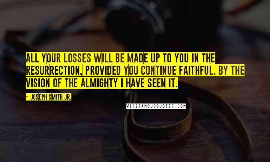 Joseph Smith Jr. Quotes: All your losses will be made up to you in the resurrection, provided you continue faithful. By the vision of the Almighty I have seen it.