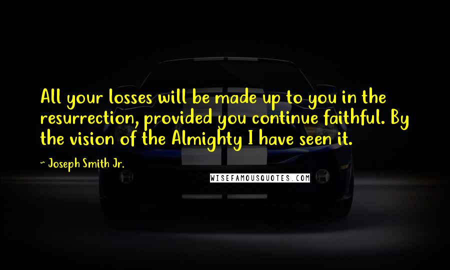 Joseph Smith Jr. Quotes: All your losses will be made up to you in the resurrection, provided you continue faithful. By the vision of the Almighty I have seen it.