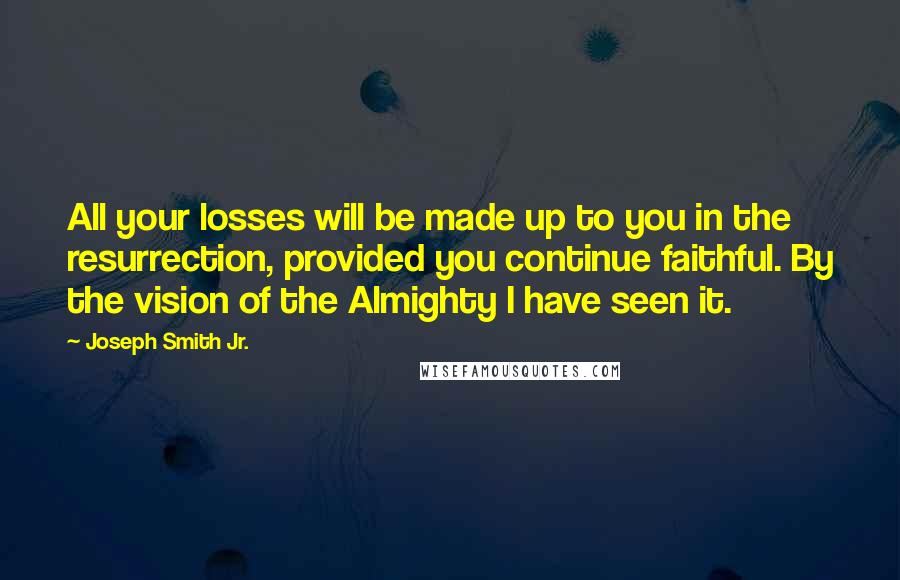 Joseph Smith Jr. Quotes: All your losses will be made up to you in the resurrection, provided you continue faithful. By the vision of the Almighty I have seen it.