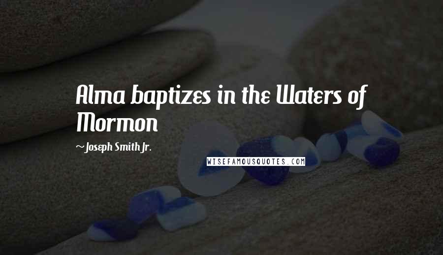 Joseph Smith Jr. Quotes: Alma baptizes in the Waters of Mormon