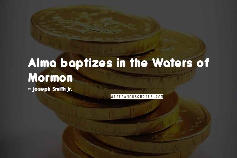 Joseph Smith Jr. Quotes: Alma baptizes in the Waters of Mormon