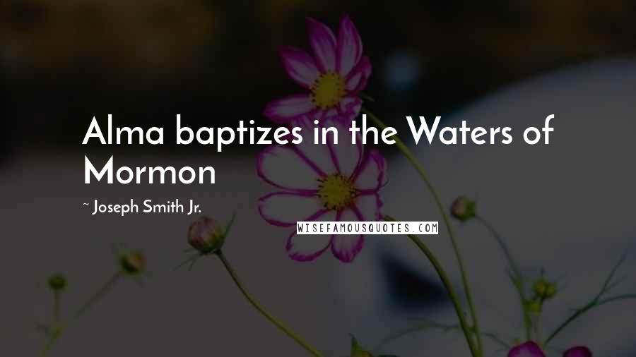 Joseph Smith Jr. Quotes: Alma baptizes in the Waters of Mormon