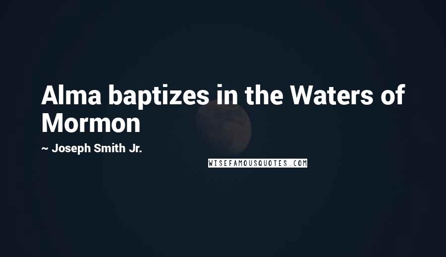 Joseph Smith Jr. Quotes: Alma baptizes in the Waters of Mormon
