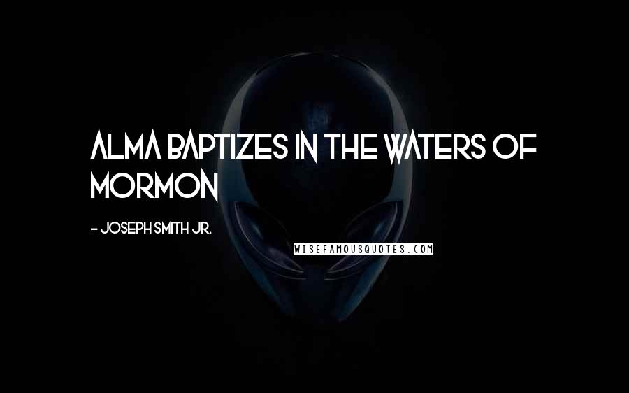 Joseph Smith Jr. Quotes: Alma baptizes in the Waters of Mormon