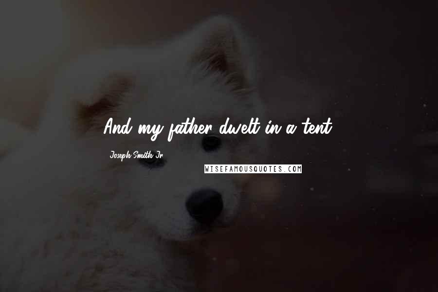 Joseph Smith Jr. Quotes: And my father dwelt in a tent.