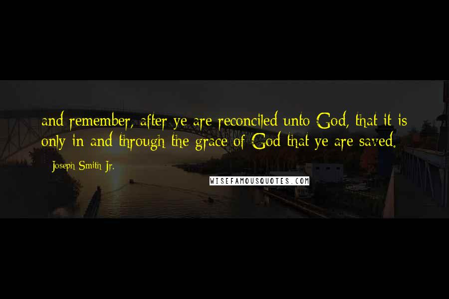 Joseph Smith Jr. Quotes: and remember, after ye are reconciled unto God, that it is only in and through the grace of God that ye are saved.