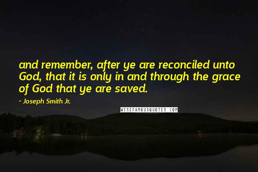 Joseph Smith Jr. Quotes: and remember, after ye are reconciled unto God, that it is only in and through the grace of God that ye are saved.