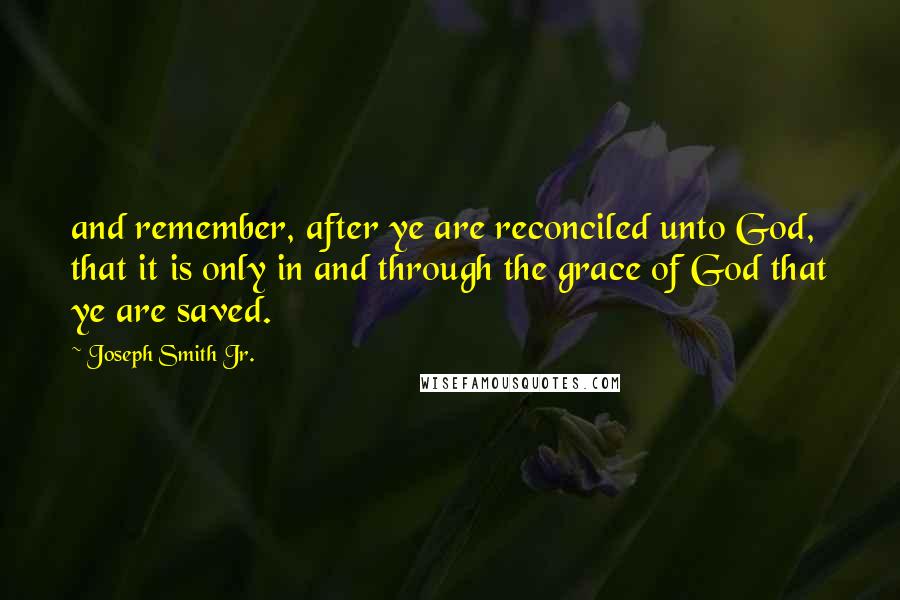 Joseph Smith Jr. Quotes: and remember, after ye are reconciled unto God, that it is only in and through the grace of God that ye are saved.