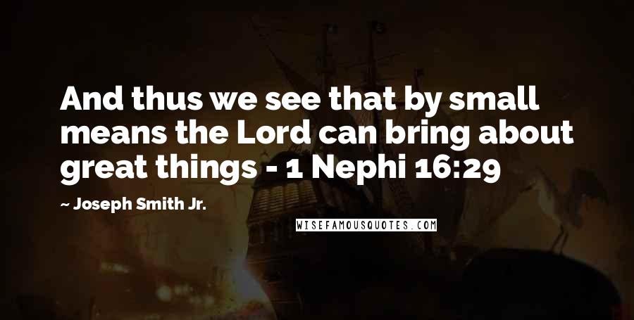 Joseph Smith Jr. Quotes: And thus we see that by small means the Lord can bring about great things - 1 Nephi 16:29