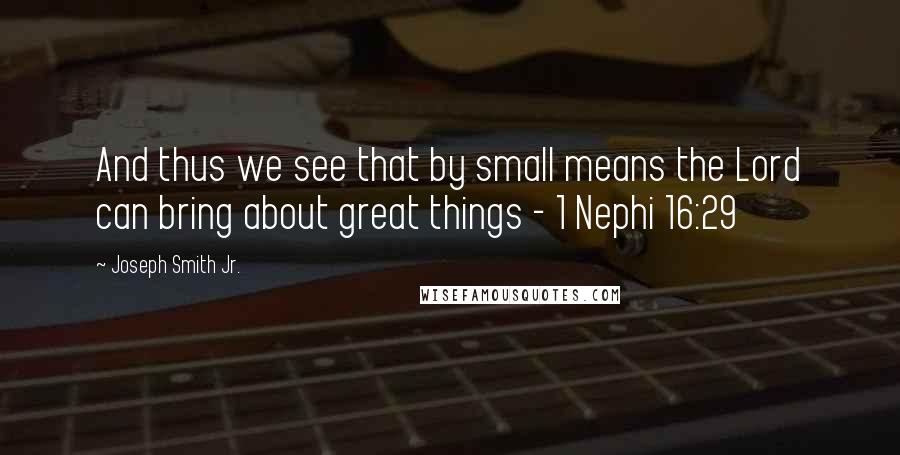 Joseph Smith Jr. Quotes: And thus we see that by small means the Lord can bring about great things - 1 Nephi 16:29