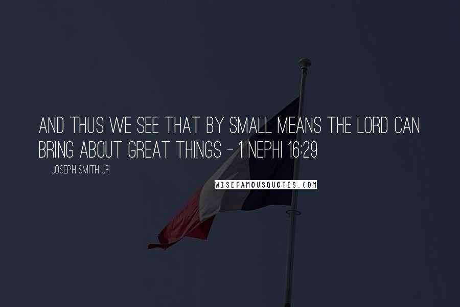 Joseph Smith Jr. Quotes: And thus we see that by small means the Lord can bring about great things - 1 Nephi 16:29