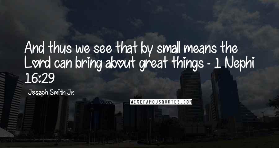 Joseph Smith Jr. Quotes: And thus we see that by small means the Lord can bring about great things - 1 Nephi 16:29