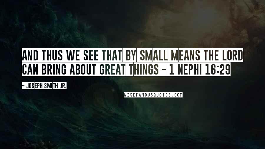 Joseph Smith Jr. Quotes: And thus we see that by small means the Lord can bring about great things - 1 Nephi 16:29