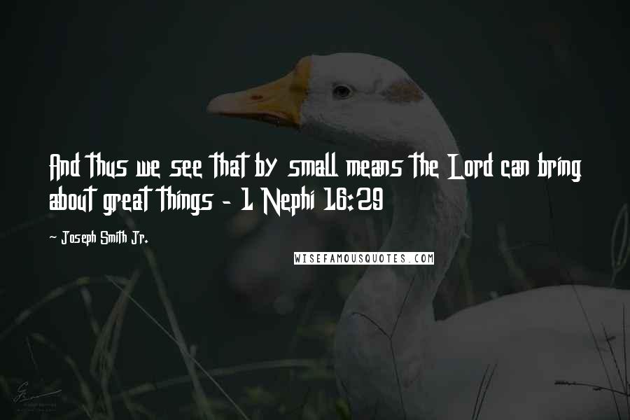 Joseph Smith Jr. Quotes: And thus we see that by small means the Lord can bring about great things - 1 Nephi 16:29