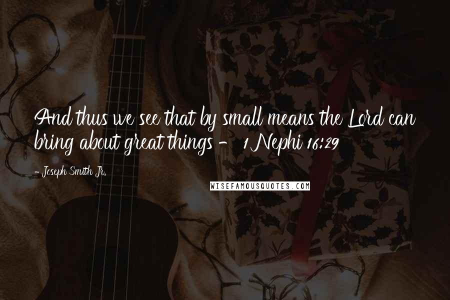 Joseph Smith Jr. Quotes: And thus we see that by small means the Lord can bring about great things - 1 Nephi 16:29