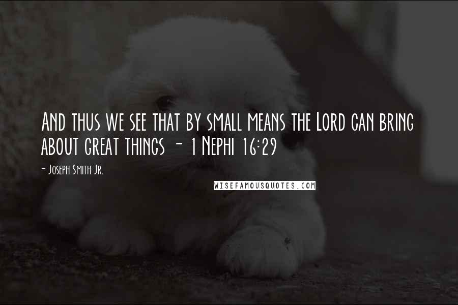 Joseph Smith Jr. Quotes: And thus we see that by small means the Lord can bring about great things - 1 Nephi 16:29