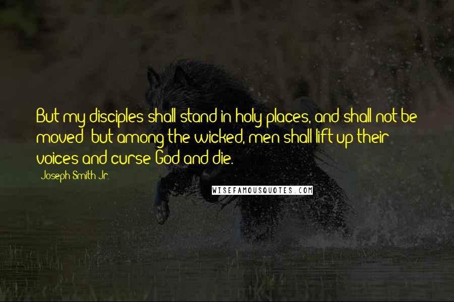 Joseph Smith Jr. Quotes: But my disciples shall stand in holy places, and shall not be moved; but among the wicked, men shall lift up their voices and curse God and die.