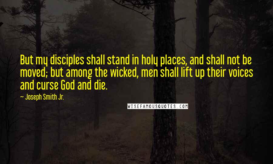 Joseph Smith Jr. Quotes: But my disciples shall stand in holy places, and shall not be moved; but among the wicked, men shall lift up their voices and curse God and die.