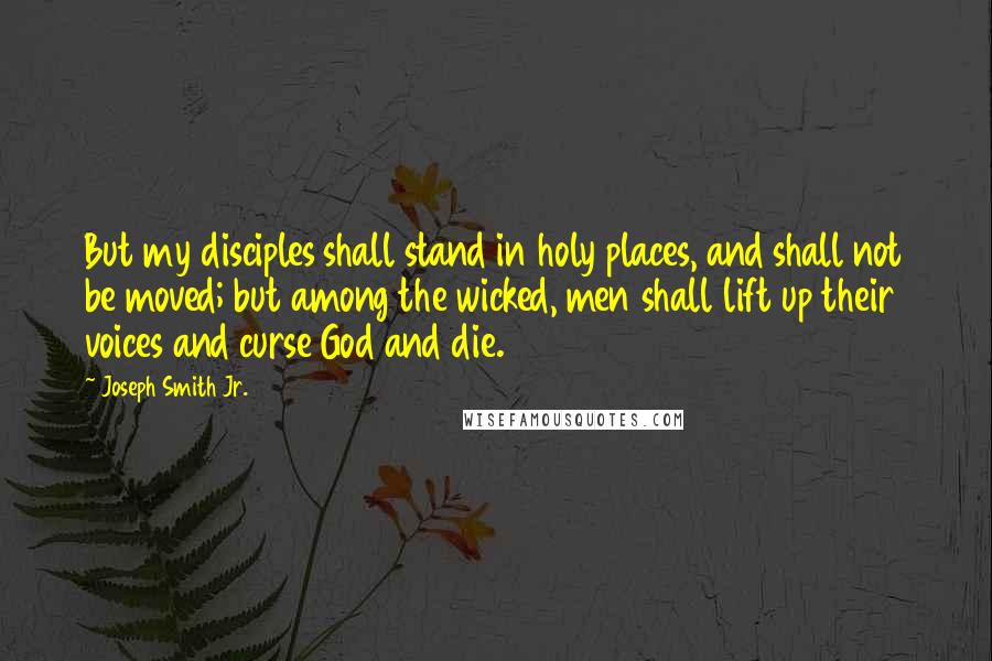 Joseph Smith Jr. Quotes: But my disciples shall stand in holy places, and shall not be moved; but among the wicked, men shall lift up their voices and curse God and die.