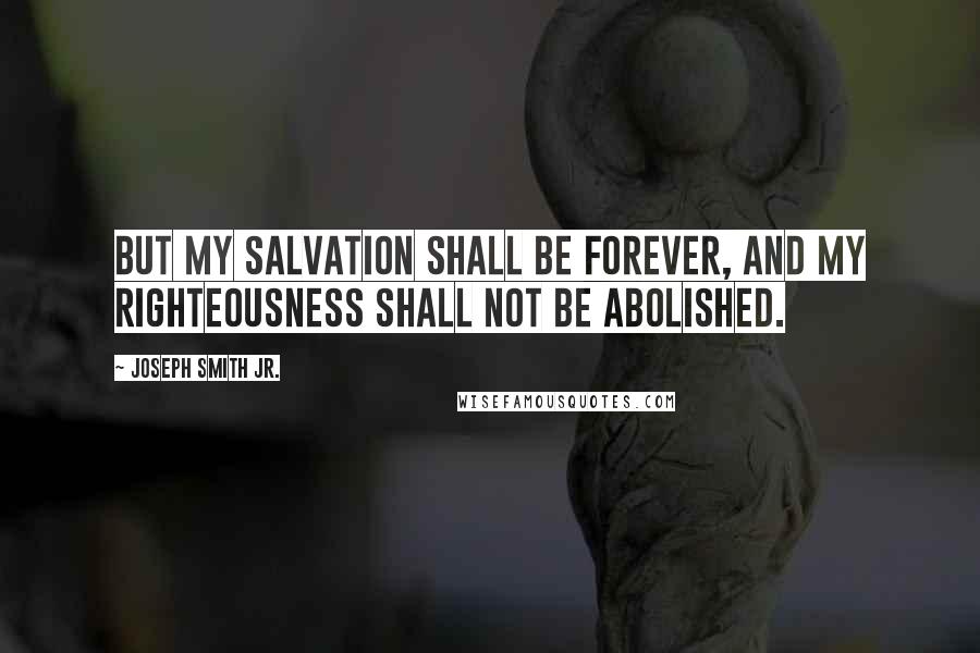 Joseph Smith Jr. Quotes: But my salvation shall be forever, and my righteousness shall not be abolished.