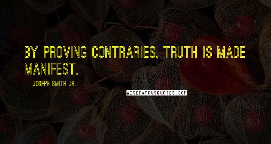 Joseph Smith Jr. Quotes: By proving contraries, truth is made manifest.