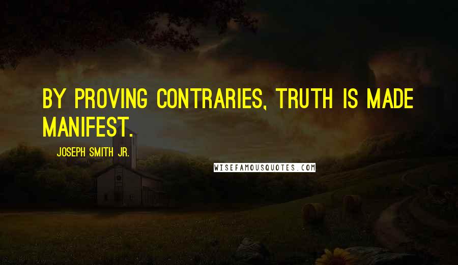 Joseph Smith Jr. Quotes: By proving contraries, truth is made manifest.