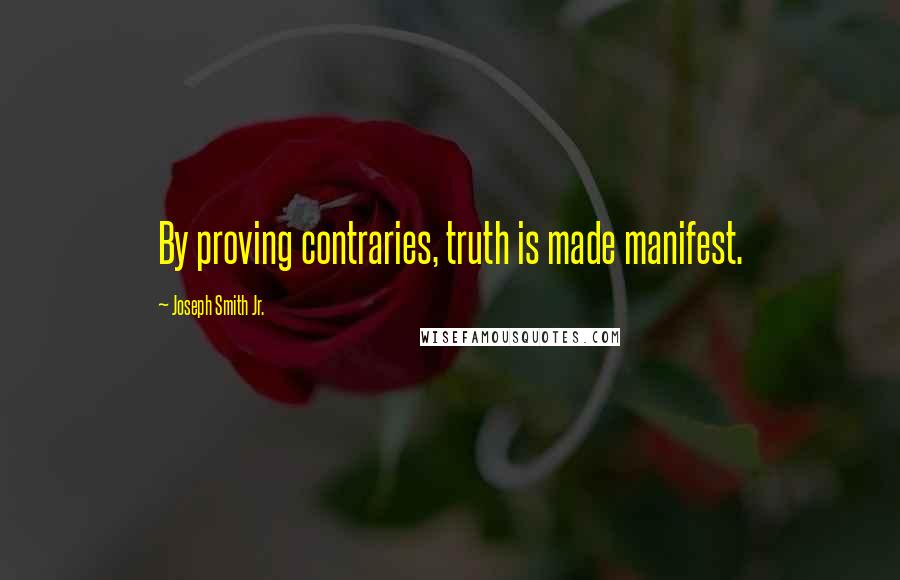 Joseph Smith Jr. Quotes: By proving contraries, truth is made manifest.