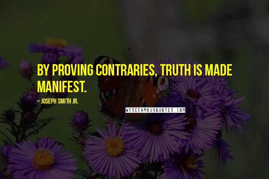 Joseph Smith Jr. Quotes: By proving contraries, truth is made manifest.