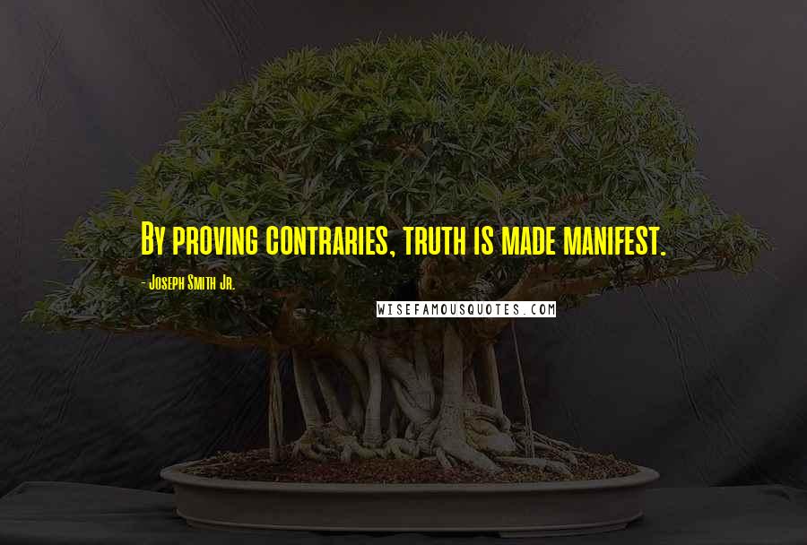 Joseph Smith Jr. Quotes: By proving contraries, truth is made manifest.