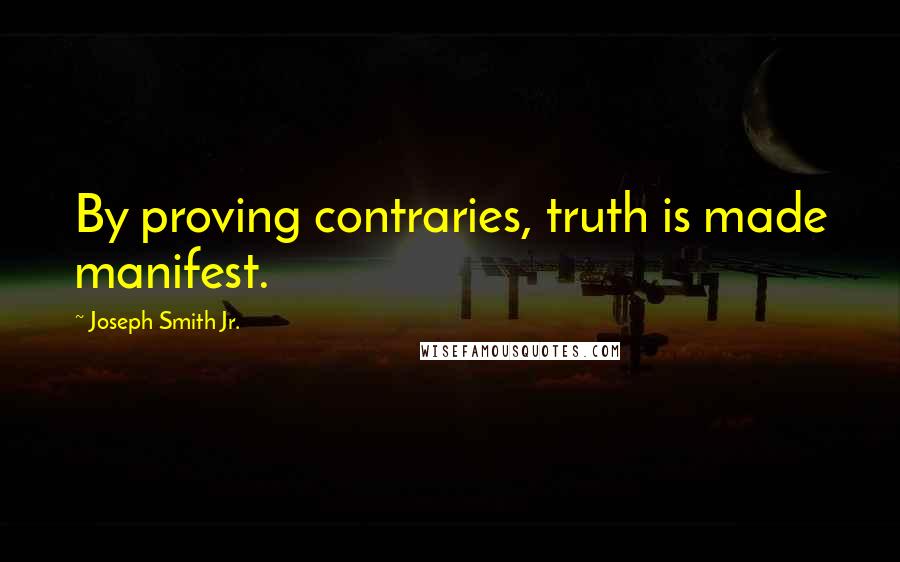 Joseph Smith Jr. Quotes: By proving contraries, truth is made manifest.