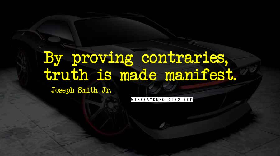 Joseph Smith Jr. Quotes: By proving contraries, truth is made manifest.