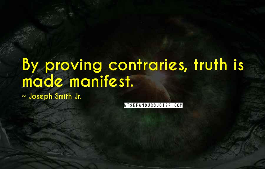 Joseph Smith Jr. Quotes: By proving contraries, truth is made manifest.