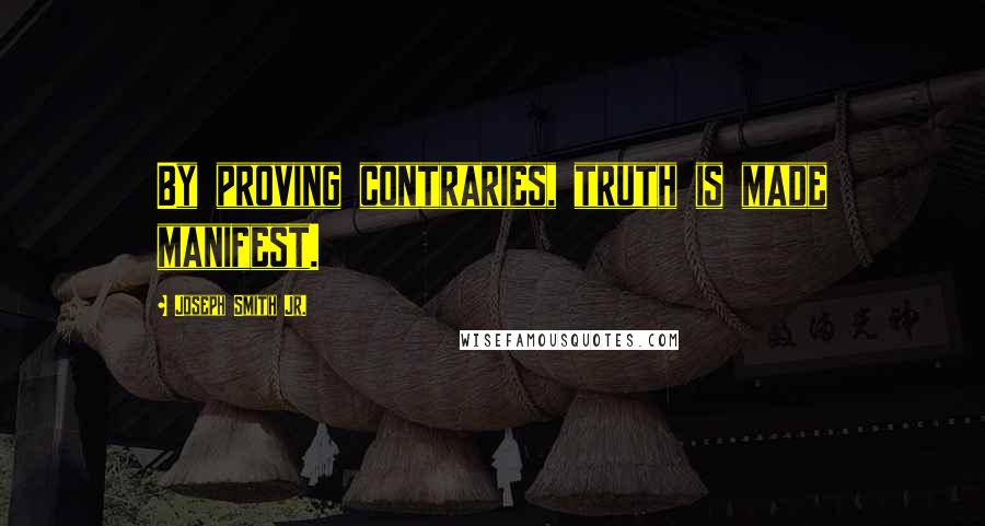 Joseph Smith Jr. Quotes: By proving contraries, truth is made manifest.