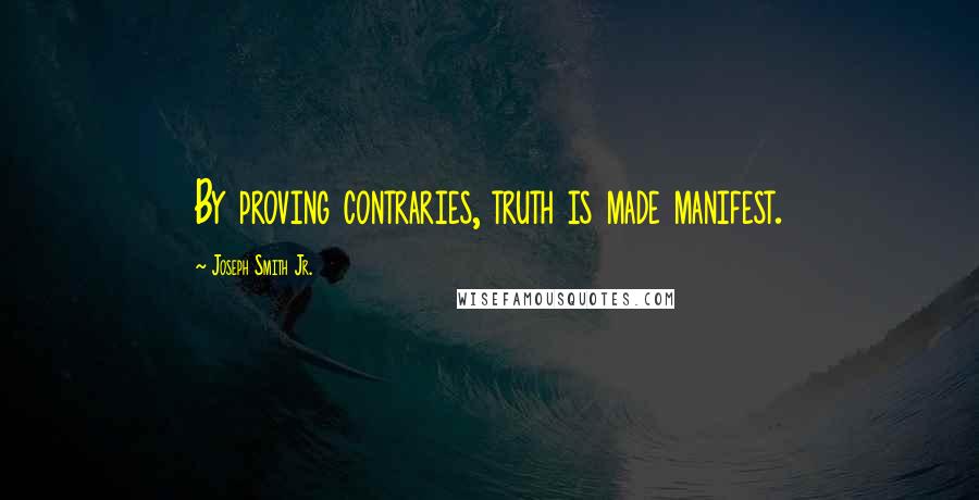 Joseph Smith Jr. Quotes: By proving contraries, truth is made manifest.