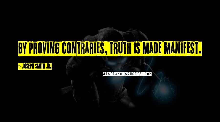 Joseph Smith Jr. Quotes: By proving contraries, truth is made manifest.