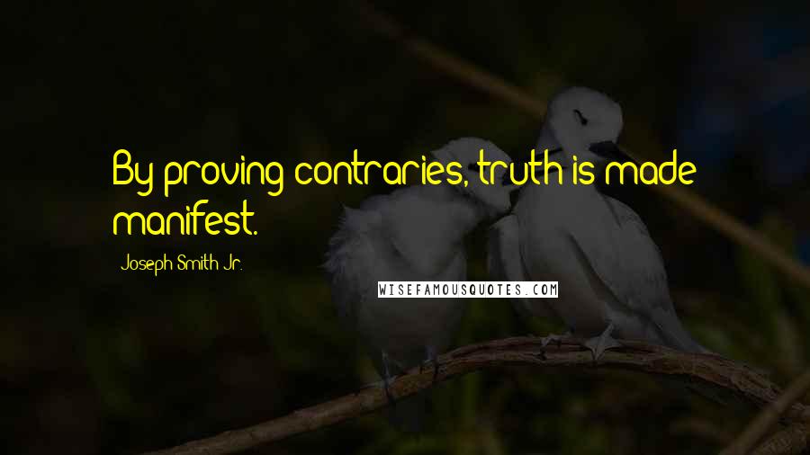 Joseph Smith Jr. Quotes: By proving contraries, truth is made manifest.