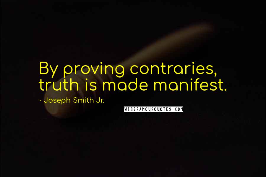 Joseph Smith Jr. Quotes: By proving contraries, truth is made manifest.