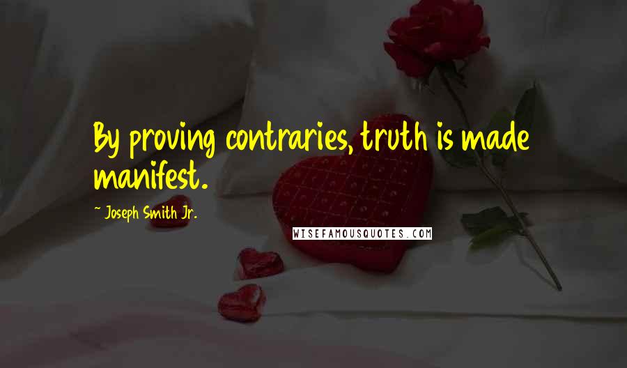 Joseph Smith Jr. Quotes: By proving contraries, truth is made manifest.