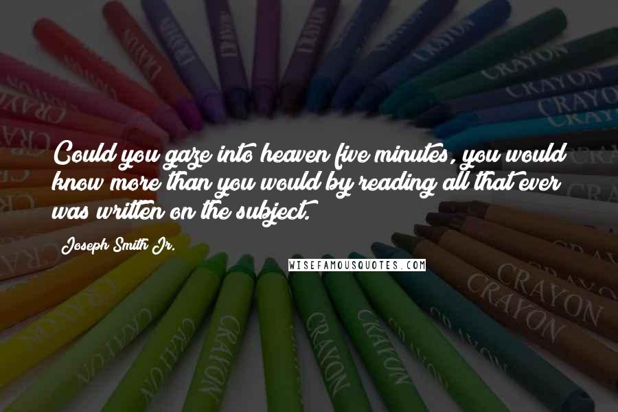 Joseph Smith Jr. Quotes: Could you gaze into heaven five minutes, you would know more than you would by reading all that ever was written on the subject.