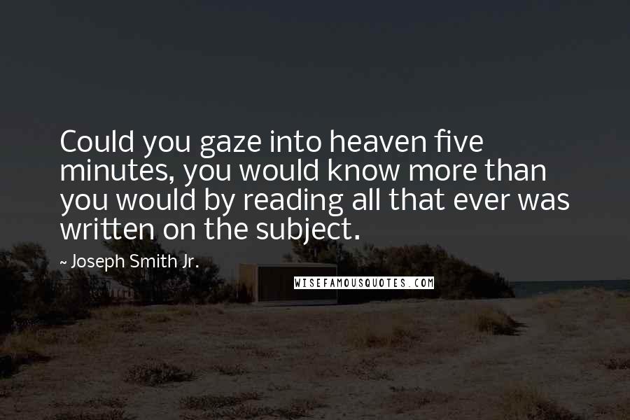Joseph Smith Jr. Quotes: Could you gaze into heaven five minutes, you would know more than you would by reading all that ever was written on the subject.