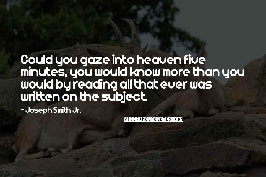 Joseph Smith Jr. Quotes: Could you gaze into heaven five minutes, you would know more than you would by reading all that ever was written on the subject.