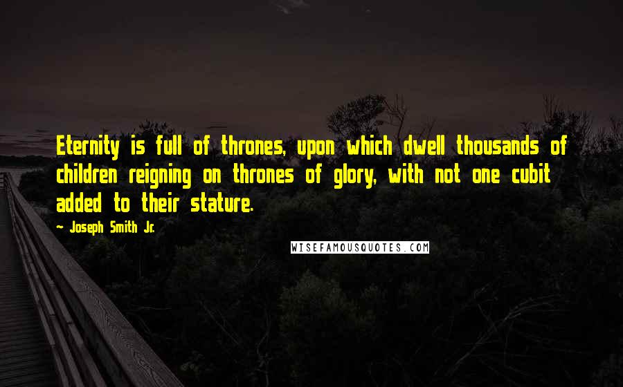 Joseph Smith Jr. Quotes: Eternity is full of thrones, upon which dwell thousands of children reigning on thrones of glory, with not one cubit added to their stature.